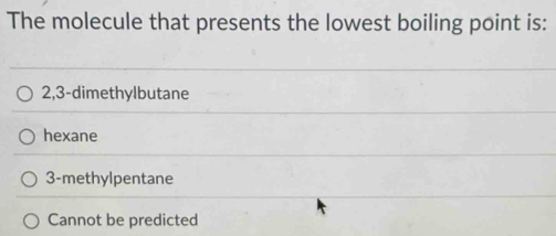 The molecule that presents the lowest boiling point is:
2, 3 -dimethylbutane
hexane
3 -methylpentane
Cannot be predicted