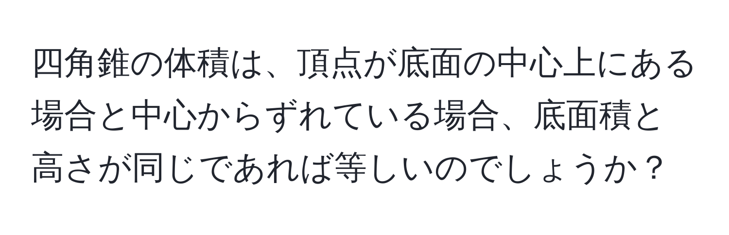 四角錐の体積は、頂点が底面の中心上にある場合と中心からずれている場合、底面積と高さが同じであれば等しいのでしょうか？