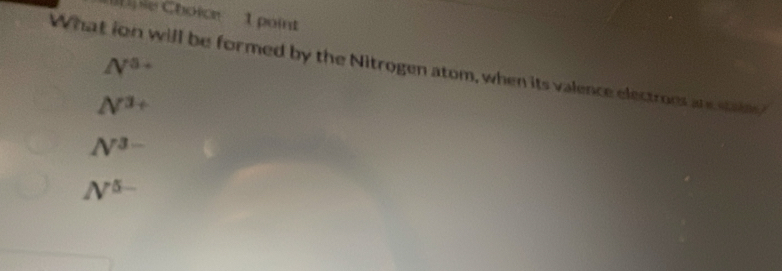 ple Choice 1 point
N^(3+)
What ion will be formed by the Nitrogen atom, when its valence electrons are stain?
N^3+
N^(3-)
N^(5-)