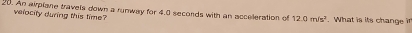 An airplane travels down a runway for 4.0 secords with an acceleration of 12.0m/s^2. What is its change i 
velocity during this time?
