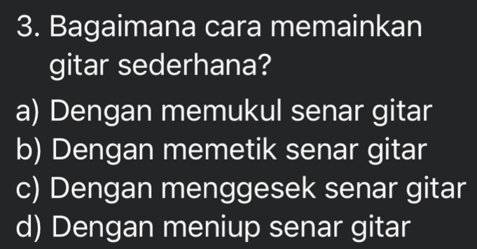 Bagaimana cara memainkan
gitar sederhana?
a) Dengan memukul senar gitar
b) Dengan memetik senar gitar
c) Dengan menggesek senar gitar
d) Dengan meniup senar gitar