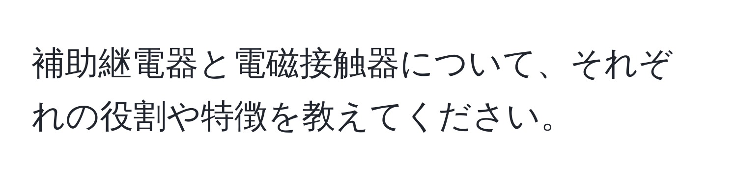 補助継電器と電磁接触器について、それぞれの役割や特徴を教えてください。