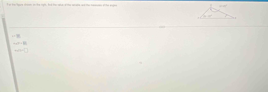 For the figure shown on the right, find the value of the variable and the measures of the angles
x=37
m∠ P=overline 61
m∠ O=□