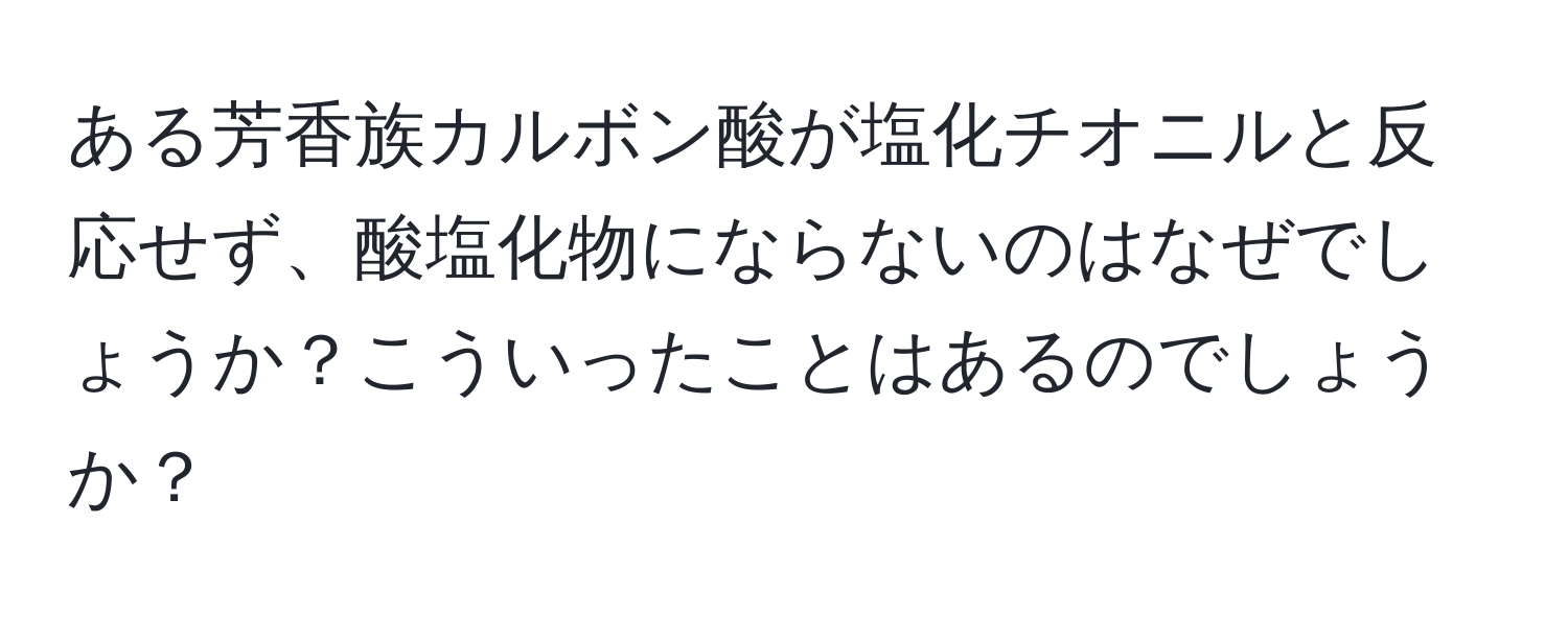 ある芳香族カルボン酸が塩化チオニルと反応せず、酸塩化物にならないのはなぜでしょうか？こういったことはあるのでしょうか？