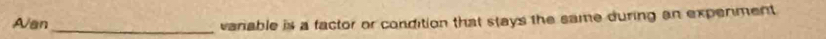 Aan 
_varable is a factor or condition that stays the same during an expenment