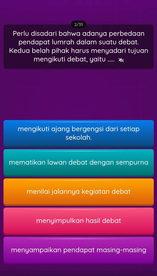 2/35
Perlu disadari bahwa adanya perbedaan
pendapat lumrah dalam suatu debat.
Kedua belah pihak harus menyadari tujuan
mengikuti debat, yaitu ....
mengikuti ajang bergengsi dari setiap
sekolah.
mematikan lawan debat dengan sempurna
menilai jalannya kegiatan debat
menyimpulkan hasil debat
menyampaikan pendapat masing-masing