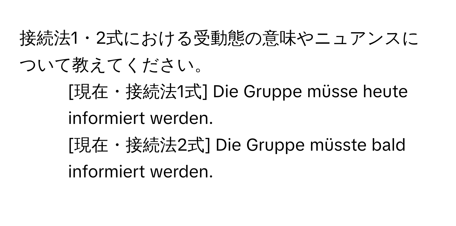 接続法1・2式における受動態の意味やニュアンスについて教えてください。  
1. [現在・接続法1式] Die Gruppe müsse heute informiert werden.  
2. [現在・接続法2式] Die Gruppe müsste bald informiert werden.