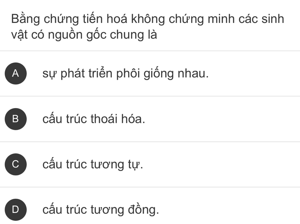 Bằng chứng tiến hoá không chứng minh các sinh
vật có nguồn gốc chung là
A sự phát triển phôi giống nhau.
Bcấu trúc thoái hóa.
C cấu trúc tương tự.
D cấu trúc tương đồng.