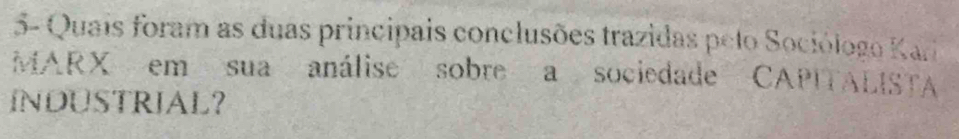 5- Quais foram as duas principais conclusões trazidas pelo Sociólogo Kari 
MARX em sua análise sobre a sociedade CAPITALISTA 
INDUSTRIAL?