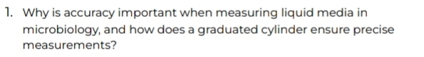 Why is accuracy important when measuring liquid media in 
microbiology, and how does a graduated cylinder ensure precise 
measurements?