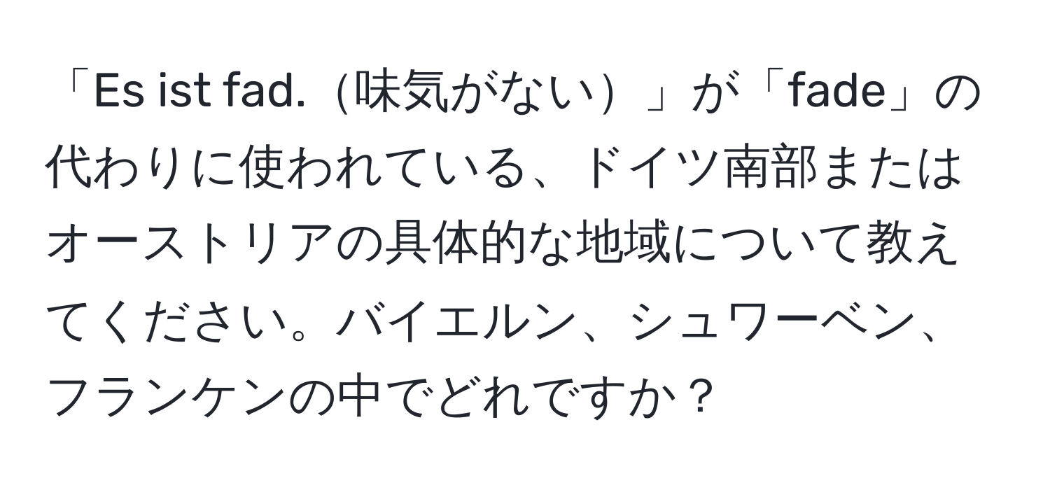 「Es ist fad.味気がない」が「fade」の代わりに使われている、ドイツ南部またはオーストリアの具体的な地域について教えてください。バイエルン、シュワーベン、フランケンの中でどれですか？