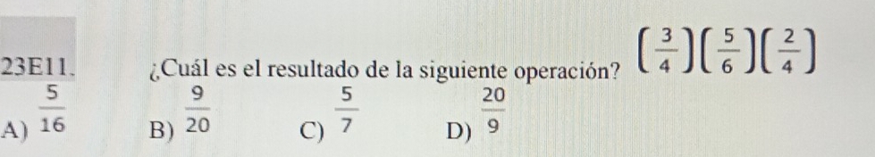 23E11. ¿Cuál es el resultado de la siguiente operación? ( 3/4 )( 5/6 )( 2/4 )
A)  5/16 
B)  9/20 
C)  5/7 
D)  20/9 