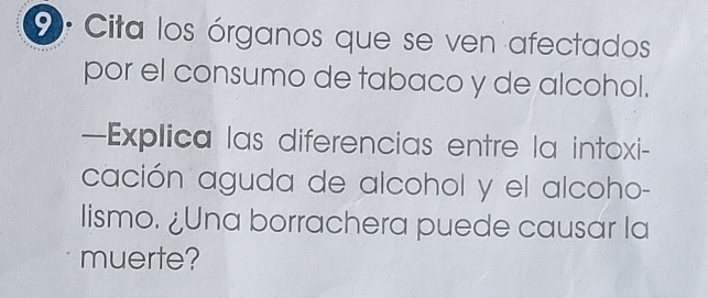 Cita los órganos que se ven afectados 
por el consumo de tabaco y de alcohol. 
—Explica las diferencias entre la intoxi- 
cación aguda de alcohol y el alcoho- 
lismo. ¿Una borrachera puede causar la 
muerte?