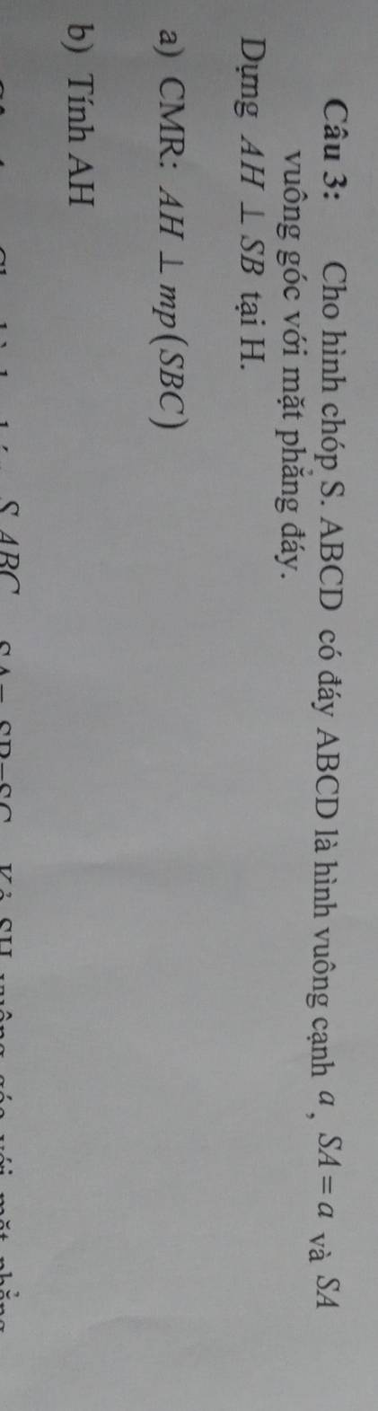 Cho hình chóp S. ABCD có đáy ABCD là hình vuông cạnh ª , SA=a vdot a SA 
vuông góc với mặt phăng đáy. 
Dựng AH⊥ SB tại H. 
a) CMR : AH⊥ mp(SBC)
b) Tính AH
ABC