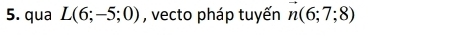 qua L(6;-5;0) , vecto pháp tuyến vector n(6;7;8)
