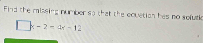 Find the missing number so that the equation has no solutic
□ x-2=4x-12