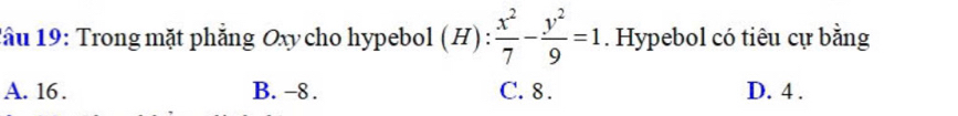 lâu 19: Trong mặt phăng Oxy cho hypebol (H): x^2/7 - y^2/9 =1. Hypebol có tiêu cự bằng
A. 16. B. -8. C. 8. D. 4.