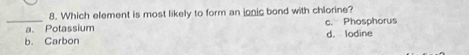 Which element is most likely to form an ionic bond with chlorine?
a. Potassium c. Phosphorus
b. Carbon d. lodine