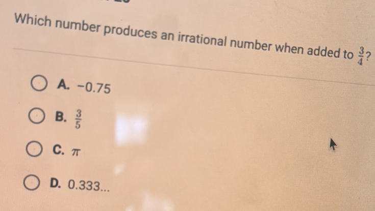 Which number produces an irrational number when added to  3/4  ?
A. -0.75
B.  3/5 
C. π
D. 0.333...