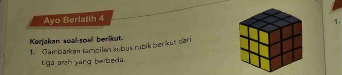 Ayo Berlatih 4 
1. 
Kerjakan soal-soal berikut. 
1. Gambarkan tampilan kubus rubik berikut dari 
tiga arah yang berbeda.