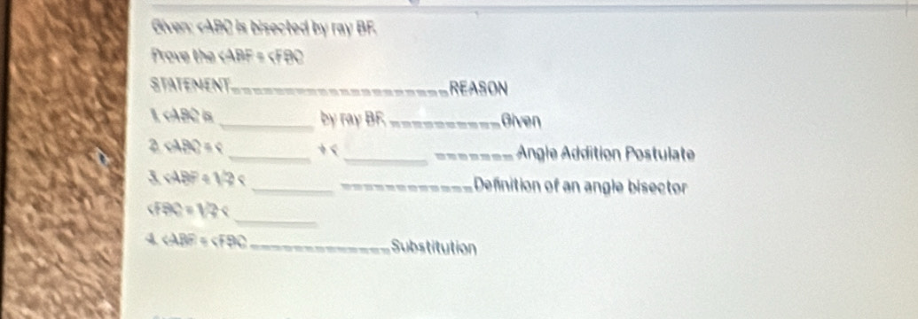 Given: is bisected by ray BF. 
rove the ∠ ABF=∠ FBC
STATENENT._ REASON 
1 190 is _by |x γ BF_ Given
sin θ θ = _+ < __ Angle Addition Postulate 
3  ∠ ABP+12 __Definition of an angle bisector 
_
∠ FBC=12
4 _Substitution