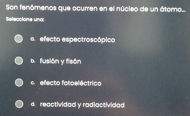 Son fenómenos que ocurren en el núcleo de un átomo...
Seleccione una:
a.efecto espectroscópico
b. fusión y fisón
c. efecto fotoeléctrico
d. reactividad y radiactividad