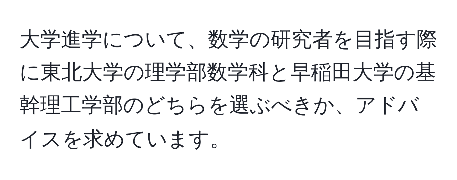 大学進学について、数学の研究者を目指す際に東北大学の理学部数学科と早稲田大学の基幹理工学部のどちらを選ぶべきか、アドバイスを求めています。