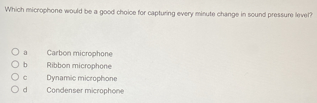 Which microphone would be a good choice for capturing every minute change in sound pressure level?
a Carbon microphone
b Ribbon microphone
C Dynamic microphone
d Condenser microphone