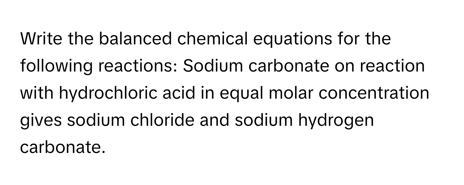 Write the balanced chemical equations for the following reactions: Sodium carbonate on reaction with hydrochloric acid in equal molar concentration gives sodium chloride and sodium hydrogen carbonate.