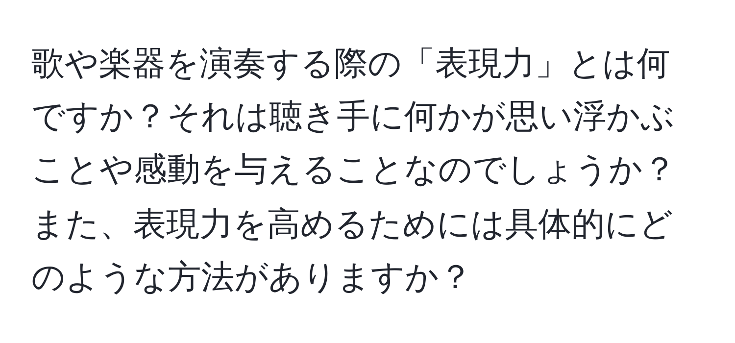 歌や楽器を演奏する際の「表現力」とは何ですか？それは聴き手に何かが思い浮かぶことや感動を与えることなのでしょうか？また、表現力を高めるためには具体的にどのような方法がありますか？