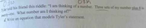 ly told his friend this riddle: “I am thinking of a sumber. Three sets of my namber plas 4 is 
penty--one. What number am I thinking of?" 
Write an equation that models Tyler's statement.