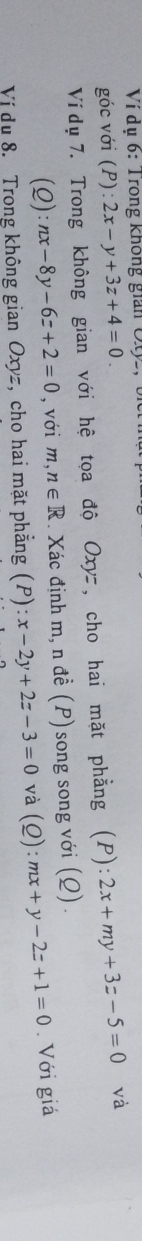 Ví dụ 6: Trong không gian Ot 
góc với (P):2x-y+3z+4=0. (P):2x+my+3z-5=0 và 
Ví dụ 7. Trong không gian với hệ tọa độ Oxyz , cho hai mặt phẳng 
(Q ):nx-8y-6z+2=0 , với m , n∈ R. Xác định m, n đề (P) song song với (Q) . 
Vị dụ 8. Trong không gian Oxyz, cho hai mặt phẳng (P):x-2y+2z-3=0 và (Q):mx+y-2z+1=0. Với giá