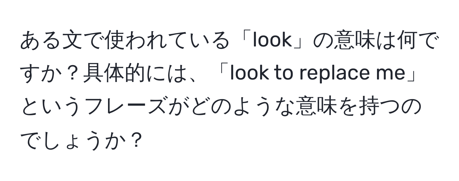 ある文で使われている「look」の意味は何ですか？具体的には、「look to replace me」というフレーズがどのような意味を持つのでしょうか？