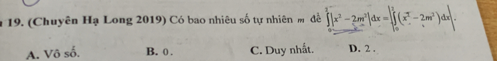 (Chuyên Hạ Long 2019) Có bao nhiêu số tự nhiên m để ∈tlimits _0^(2|x^2)-2m^2|dx=∈tlimits _0^(2(x^2)-2m^2)dx|.
A. Vô số. B. 0. C. Duy nhất. D. 2.