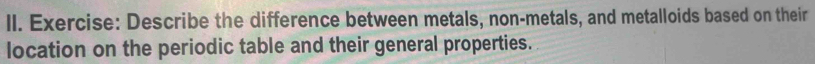 Describe the difference between metals, non-metals, and metalloids based on their 
location on the periodic table and their general properties.