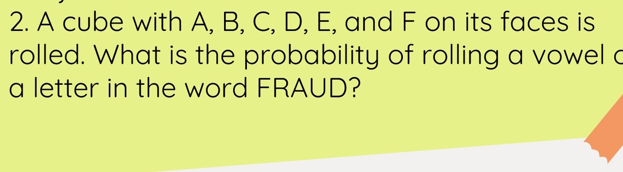 A cube with A, B, C, D, E, and F on its faces is 
rolled. What is the probability of rolling a vowel c 
a letter in the word FRAUD?