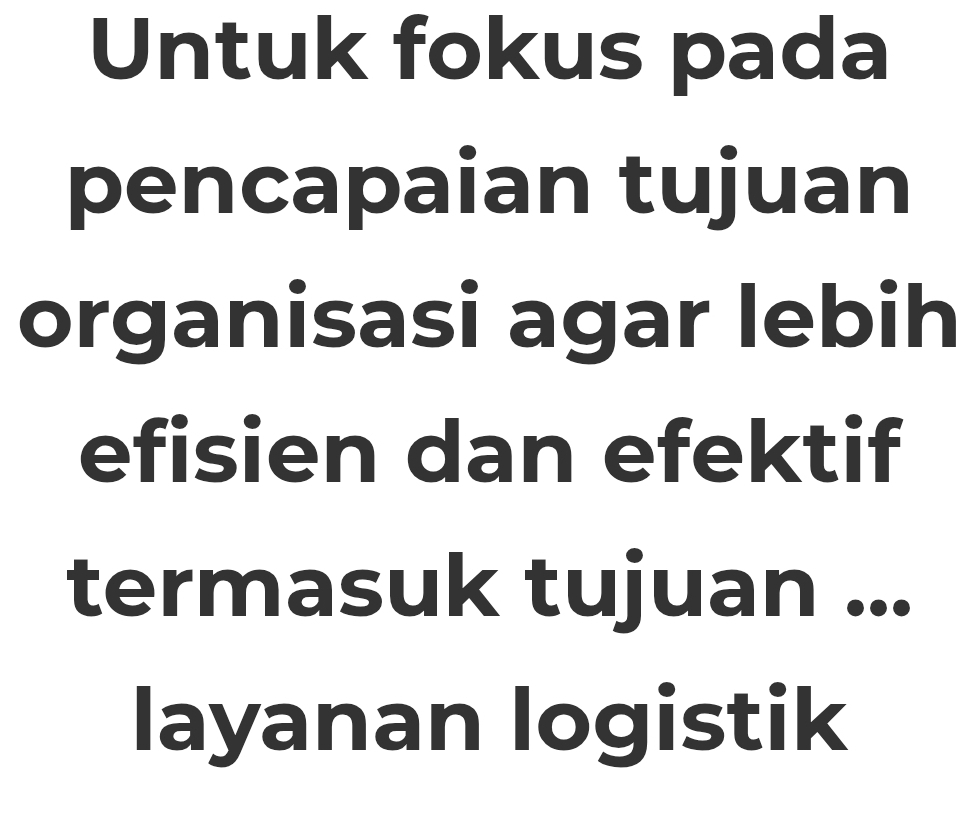 Untuk fokus pada 
pencapaian tujuan 
organisasi agar lebih 
efisien dan efektif 
termasuk tujuan ... 
layanan logistik