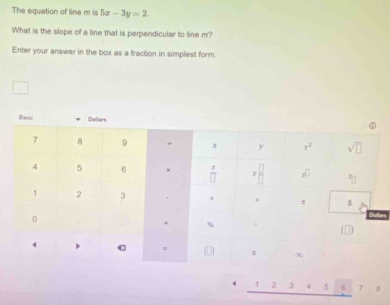 The equation of line m is 5x-3y=2.
What is the slope of a line that is perpendicular to line m?
Enter your answer in the box as a fraction in simplest form.
ars
1 2 3 4  5 6 7 8