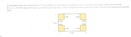 A replangular piece of cardtioard that is 7 inilue by K inches has squares of length a nrmn on a side oat from each corner. (Axsame that
0 i the flaps of the figune are folded up, an open bas is furmed Represent the vulume of this box in the form of a polymomual function 
[x].