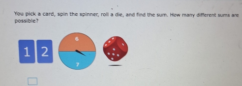 You pick a card, spin the spinner, roll a die, and find the sum. How many different sums are 
possible?
1 2