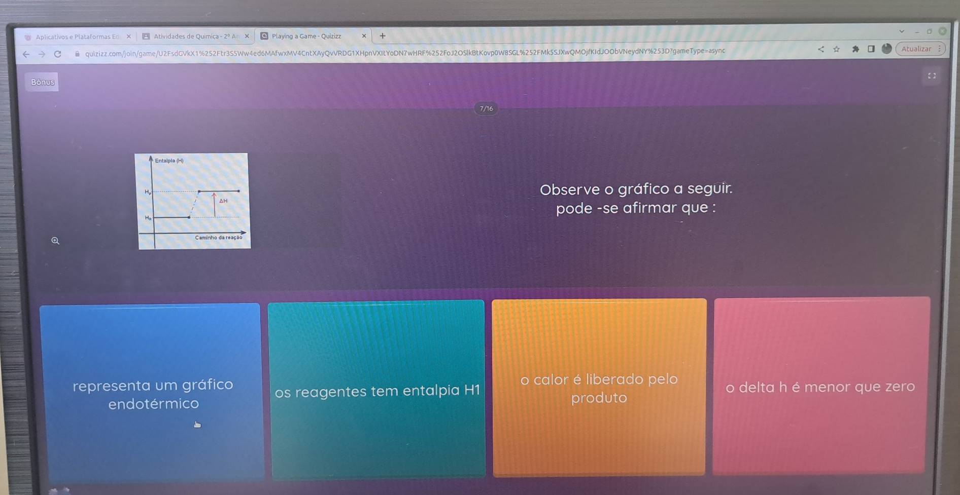 Atividades de Quimica - 2º An X @ Playing a Game - Quizizz 
quizizz.com/join/game/U2FsdGVkX1%252Ftr3S5Ww4ed6MAfwxMV4CntXAyQvVRDG1XHpnVXItYoDN7wHRF%252FoJ2OSlkBtKovp0W8SGL%252FMk5SJXwQMOjfKIdJOObVNeydNY%253D?gameType=async Atualizar 
Bonus 
Observe o gráfico a seguir. 
pode -se afirmar que : 
o calor é liberado pelo 
representa um gráfico o delta h é menor que zero 
os reagentes tem entalpia H1 
endotérmico produto