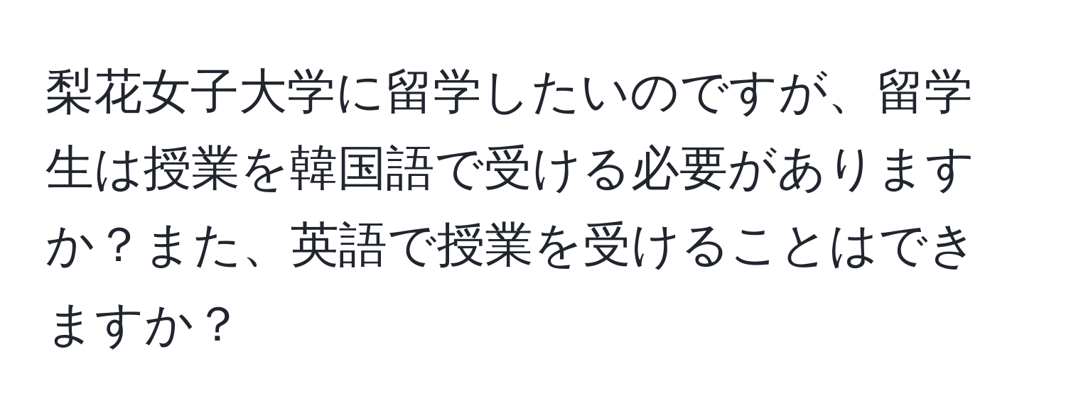 梨花女子大学に留学したいのですが、留学生は授業を韓国語で受ける必要がありますか？また、英語で授業を受けることはできますか？