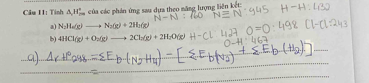 Tính △ _rH_(298)^0 của các phản ứng sau dựa theo năng lượng liên kết: 
a) N_2H_4(g)to N_2(g)+2H_2(g)
b) 4HCl(g)+O_2(g)to 2Cl_2(g)+2H_2O(g)