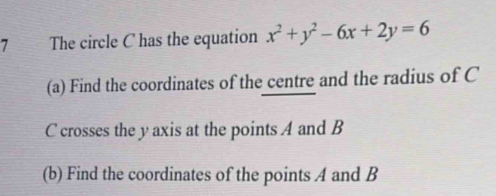 The circle C has the equation x^2+y^2-6x+2y=6
(a) Find the coordinates of the centre and the radius of C
C crosses the y axis at the points A and B
(b) Find the coordinates of the points A and B