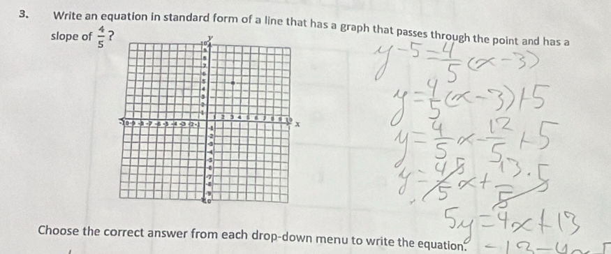 Write an equation in standard form of a line that has a graph that passes through the point and has a 
slope of  4/5 
Choose the correct answer from each drop-down menu to write the equation.