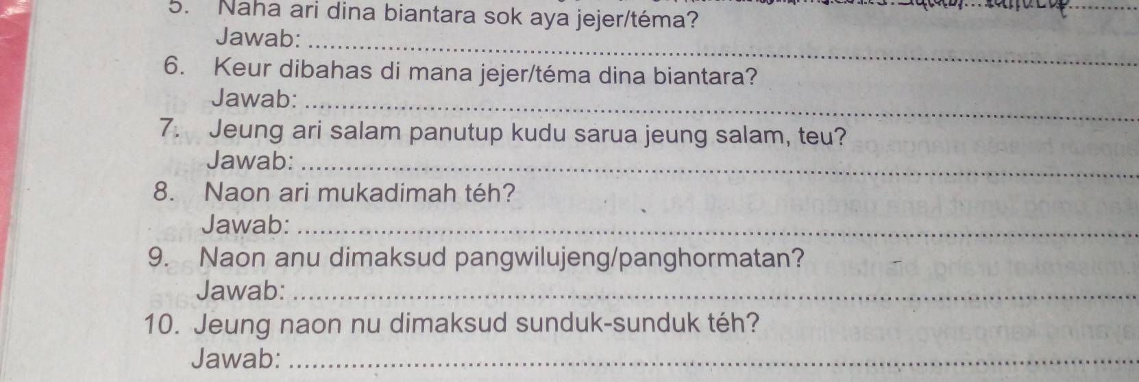 Naha ari dina biantara sok aya jejer/téma? 
Jawab:_ 
6. Keur dibahas di mana jejer/téma dina biantara? 
Jawab: 
_ 
7. Jeung ari salam panutup kudu sarua jeung salam, teu? 
Jawab:_ 
8. Naon ari mukadimah téh? 
Jawab:_ 
9. Naon anu dimaksud pangwilujeng/panghormatan? 
Jawab:_ 
10. Jeung naon nu dimaksud sunduk-sunduk téh? 
Jawab:_