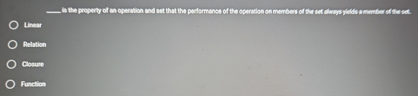 is the property of an operation and set that the performance of the operation on members of the set always yelds a member of the set.
Linear
Relation
Closure
Function