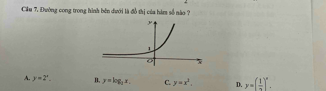 Đường cong trong hình bên dưới là đồ thị của hàm số nào ?
A. y=2^x. y=( 1/2 )^x.
B. y=log _2x. y=x^2. D.
C.