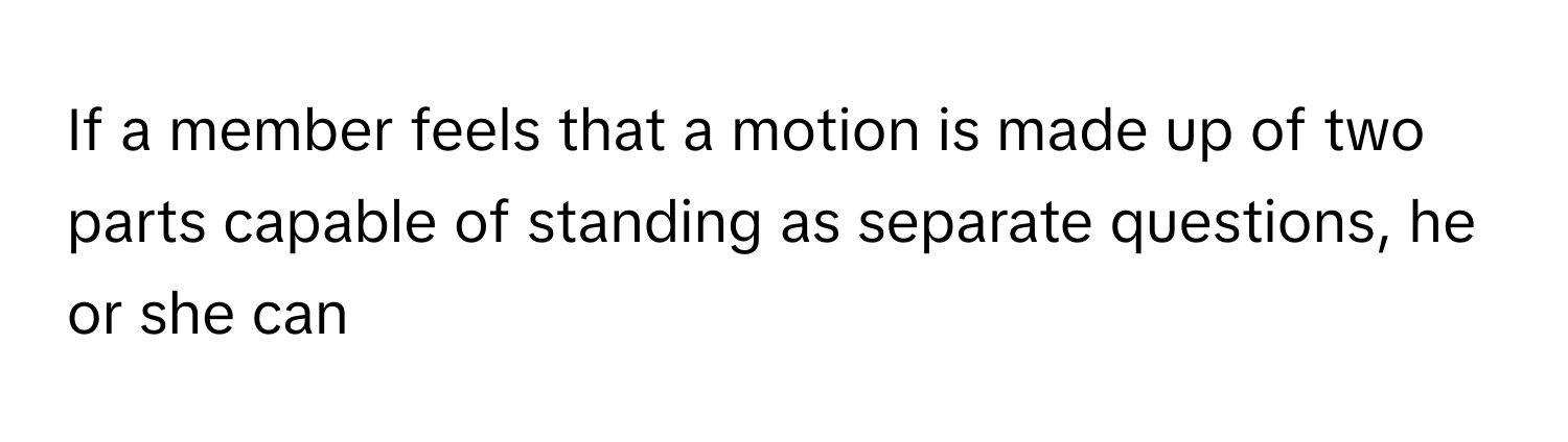 If a member feels that a motion is made up of two parts capable of standing as separate questions, he or she can