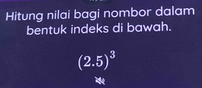 Hitung nilai bagi nombor dalam 
bentuk indeks di bawah.
(2.5)^3